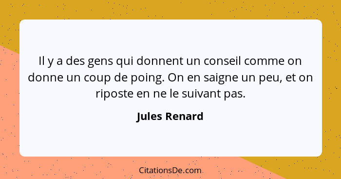 Il y a des gens qui donnent un conseil comme on donne un coup de poing. On en saigne un peu, et on riposte en ne le suivant pas.... - Jules Renard