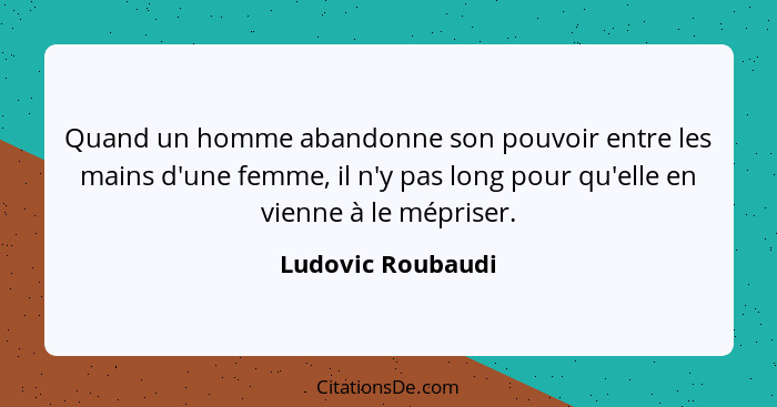 Quand un homme abandonne son pouvoir entre les mains d'une femme, il n'y pas long pour qu'elle en vienne à le mépriser.... - Ludovic Roubaudi