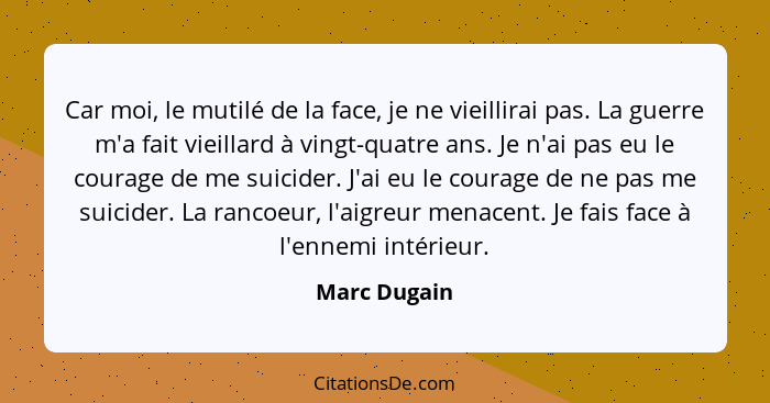 Car moi, le mutilé de la face, je ne vieillirai pas. La guerre m'a fait vieillard à vingt-quatre ans. Je n'ai pas eu le courage de me su... - Marc Dugain