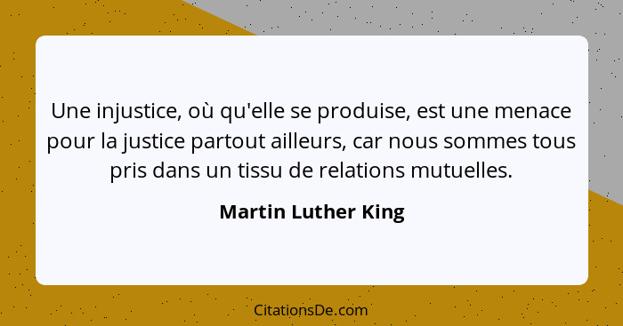 Une injustice, où qu'elle se produise, est une menace pour la justice partout ailleurs, car nous sommes tous pris dans un tissu d... - Martin Luther King