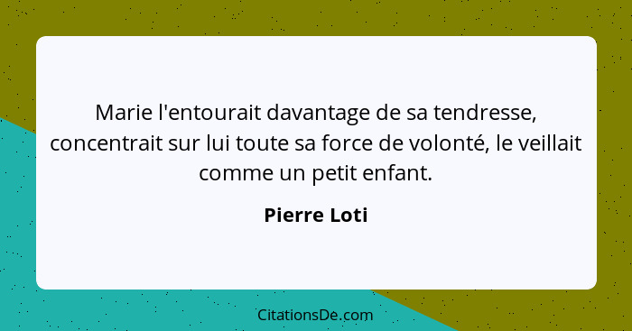 Marie l'entourait davantage de sa tendresse, concentrait sur lui toute sa force de volonté, le veillait comme un petit enfant.... - Pierre Loti