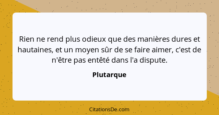 Rien ne rend plus odieux que des manières dures et hautaines, et un moyen sûr de se faire aimer, c'est de n'être pas entêté dans l'a dispu... - Plutarque