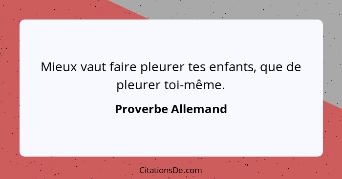 Mieux vaut faire pleurer tes enfants, que de pleurer toi-même.... - Proverbe Allemand