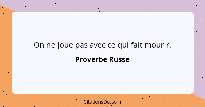 On ne joue pas avec ce qui fait mourir.... - Proverbe Russe