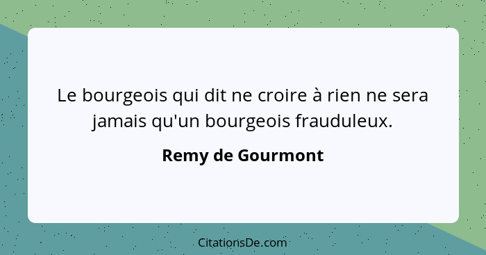 Le bourgeois qui dit ne croire à rien ne sera jamais qu'un bourgeois frauduleux.... - Remy de Gourmont