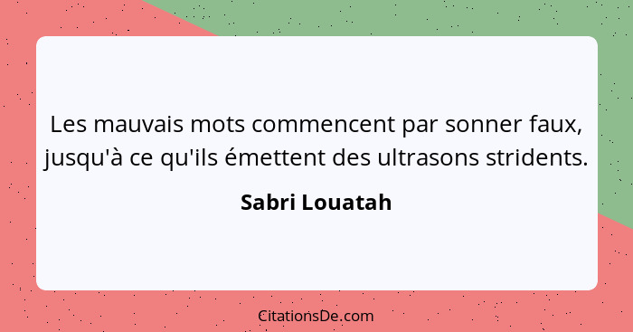 Les mauvais mots commencent par sonner faux, jusqu'à ce qu'ils émettent des ultrasons stridents.... - Sabri Louatah