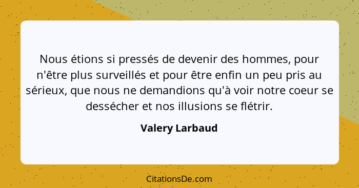 Nous étions si pressés de devenir des hommes, pour n'être plus surveillés et pour être enfin un peu pris au sérieux, que nous ne dema... - Valery Larbaud