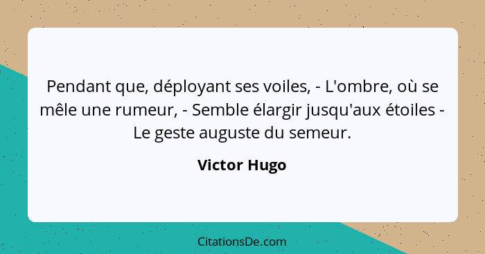 Pendant que, déployant ses voiles, - L'ombre, où se mêle une rumeur, - Semble élargir jusqu'aux étoiles - Le geste auguste du semeur.... - Victor Hugo