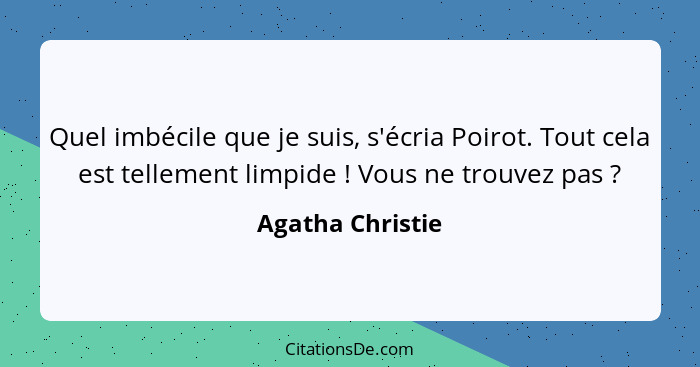 Quel imbécile que je suis, s'écria Poirot. Tout cela est tellement limpide ! Vous ne trouvez pas ?... - Agatha Christie