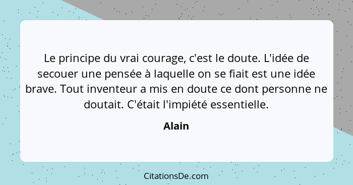 Le principe du vrai courage, c'est le doute. L'idée de secouer une pensée à laquelle on se fiait est une idée brave. Tout inventeur a mis en d... - Alain