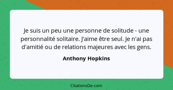 Je suis un peu une personne de solitude - une personnalité solitaire. J'aime être seul. Je n'ai pas d'amitié ou de relations majeure... - Anthony Hopkins