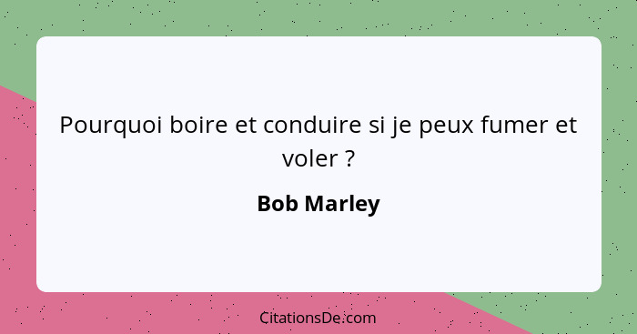 Pourquoi boire et conduire si je peux fumer et voler ?... - Bob Marley