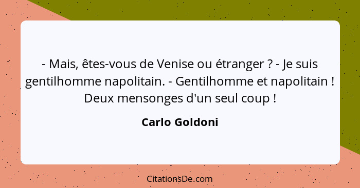 - Mais, êtes-vous de Venise ou étranger ? - Je suis gentilhomme napolitain. - Gentilhomme et napolitain ! Deux mensonges d'u... - Carlo Goldoni