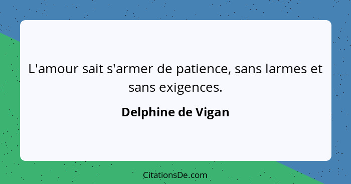 L'amour sait s'armer de patience, sans larmes et sans exigences.... - Delphine de Vigan