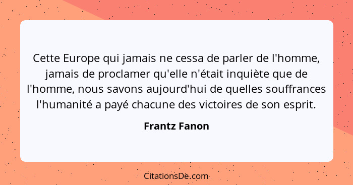 Cette Europe qui jamais ne cessa de parler de l'homme, jamais de proclamer qu'elle n'était inquiète que de l'homme, nous savons aujourd... - Frantz Fanon