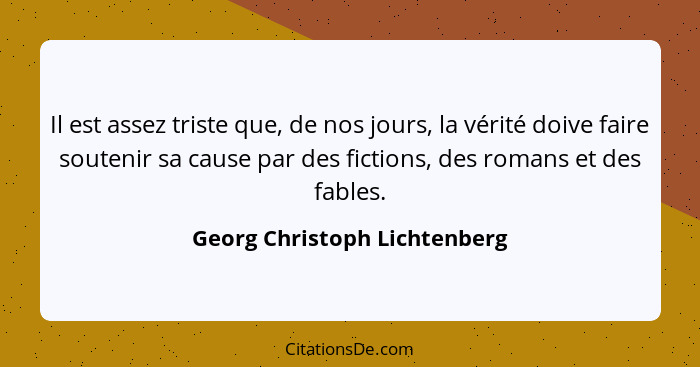 Il est assez triste que, de nos jours, la vérité doive faire soutenir sa cause par des fictions, des romans et des fable... - Georg Christoph Lichtenberg