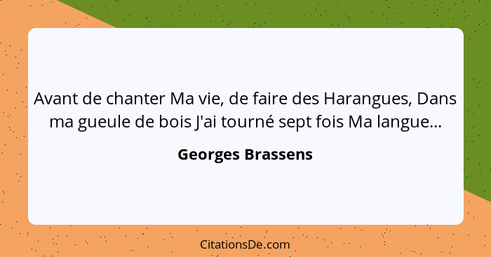 Avant de chanter Ma vie, de faire des Harangues, Dans ma gueule de bois J'ai tourné sept fois Ma langue...... - Georges Brassens