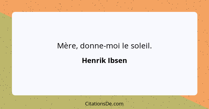 Mère, donne-moi le soleil.... - Henrik Ibsen