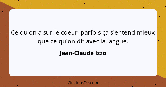 Ce qu'on a sur le coeur, parfois ça s'entend mieux que ce qu'on dit avec la langue.... - Jean-Claude Izzo