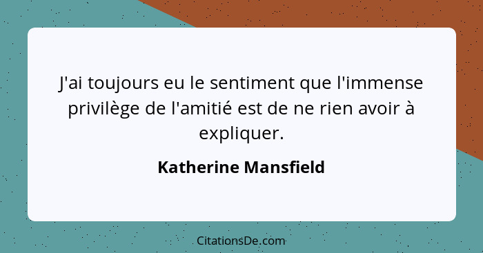 J'ai toujours eu le sentiment que l'immense privilège de l'amitié est de ne rien avoir à expliquer.... - Katherine Mansfield