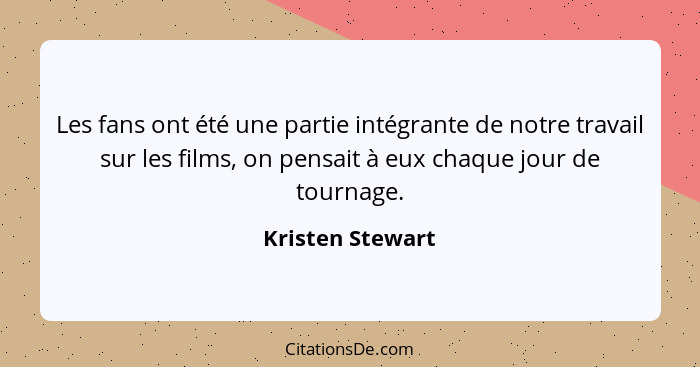 Les fans ont été une partie intégrante de notre travail sur les films, on pensait à eux chaque jour de tournage.... - Kristen Stewart
