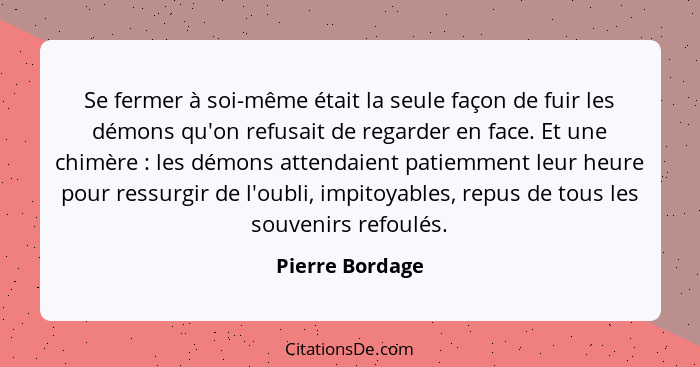 Se fermer à soi-même était la seule façon de fuir les démons qu'on refusait de regarder en face. Et une chimère : les démons att... - Pierre Bordage