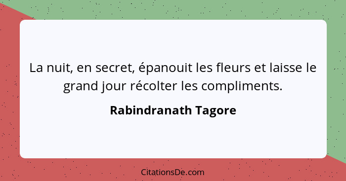 La nuit, en secret, épanouit les fleurs et laisse le grand jour récolter les compliments.... - Rabindranath Tagore