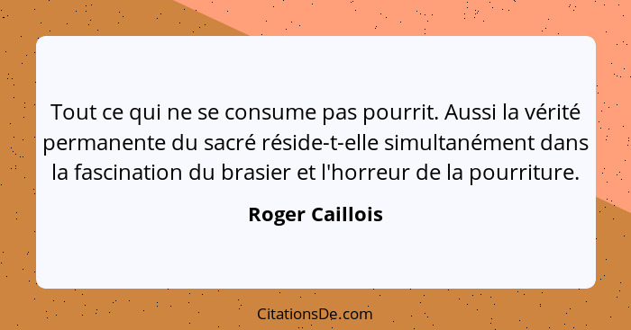 Tout ce qui ne se consume pas pourrit. Aussi la vérité permanente du sacré réside-t-elle simultanément dans la fascination du brasier... - Roger Caillois