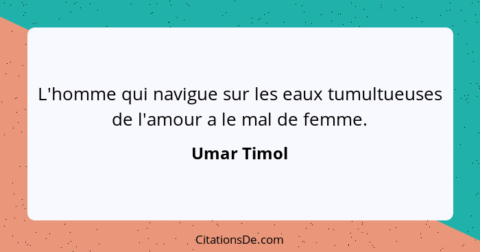 L'homme qui navigue sur les eaux tumultueuses de l'amour a le mal de femme.... - Umar Timol