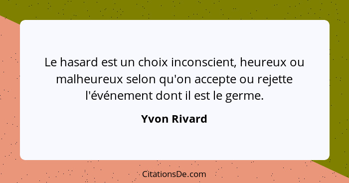 Le hasard est un choix inconscient, heureux ou malheureux selon qu'on accepte ou rejette l'événement dont il est le germe.... - Yvon Rivard