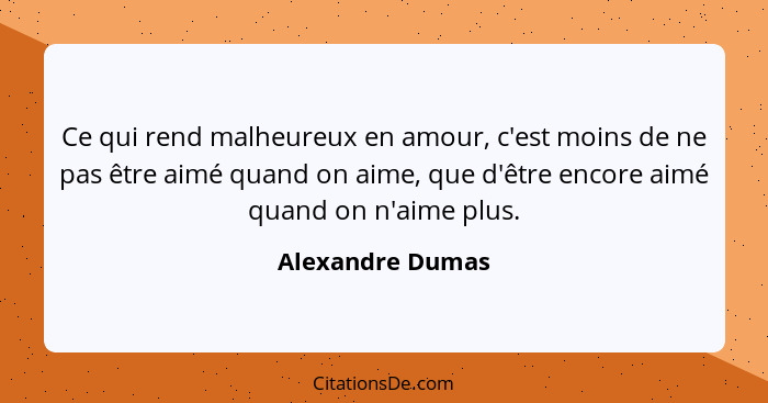 Ce qui rend malheureux en amour, c'est moins de ne pas être aimé quand on aime, que d'être encore aimé quand on n'aime plus.... - Alexandre Dumas