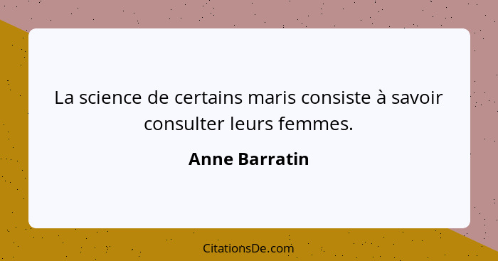 La science de certains maris consiste à savoir consulter leurs femmes.... - Anne Barratin