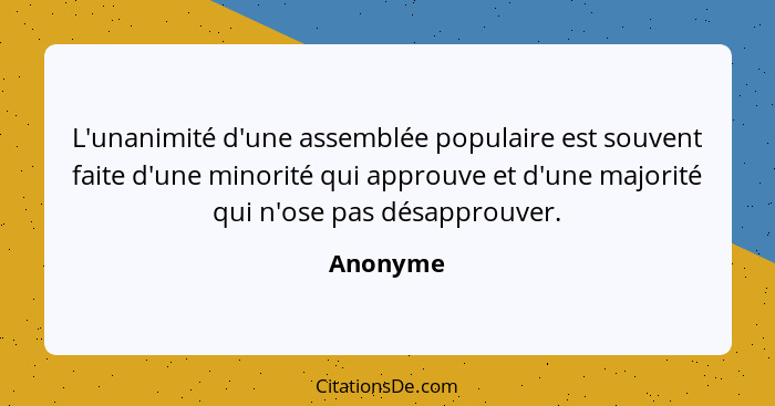 L'unanimité d'une assemblée populaire est souvent faite d'une minorité qui approuve et d'une majorité qui n'ose pas désapprouver.... - Anonyme