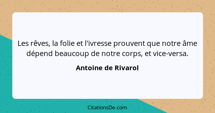 Les rêves, la folie et l'ivresse prouvent que notre âme dépend beaucoup de notre corps, et vice-versa.... - Antoine de Rivarol