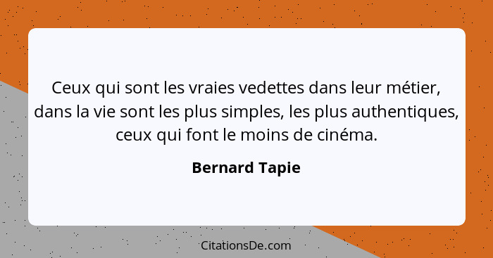 Ceux qui sont les vraies vedettes dans leur métier, dans la vie sont les plus simples, les plus authentiques, ceux qui font le moins d... - Bernard Tapie