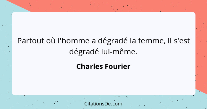 Partout où l'homme a dégradé la femme, il s'est dégradé lui-même.... - Charles Fourier