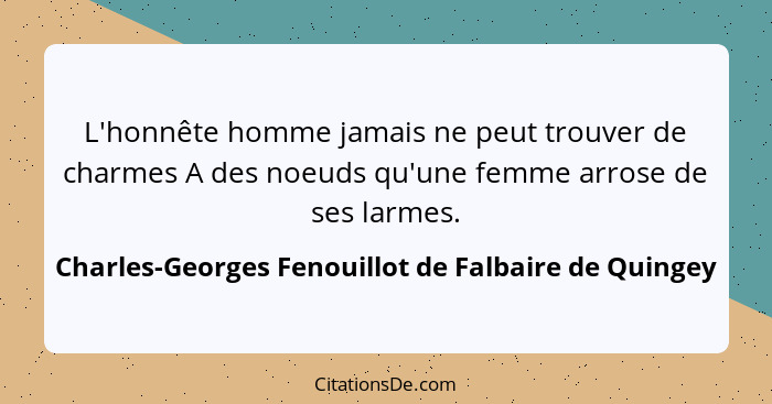 L'honnête homme jamais ne peut trouver de charmes A des noeuds qu'une femme arrose de ses larmes.... - Charles-Georges Fenouillot de Falbaire de Quingey