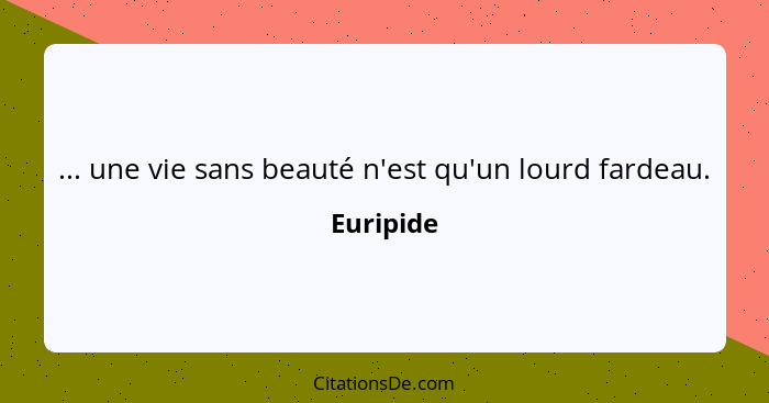 ... une vie sans beauté n'est qu'un lourd fardeau.... - Euripide