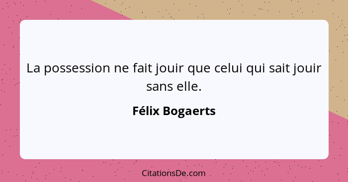 La possession ne fait jouir que celui qui sait jouir sans elle.... - Félix Bogaerts