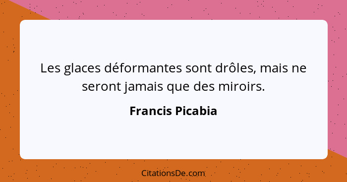 Les glaces déformantes sont drôles, mais ne seront jamais que des miroirs.... - Francis Picabia