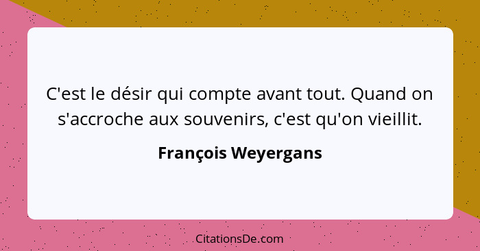 C'est le désir qui compte avant tout. Quand on s'accroche aux souvenirs, c'est qu'on vieillit.... - François Weyergans