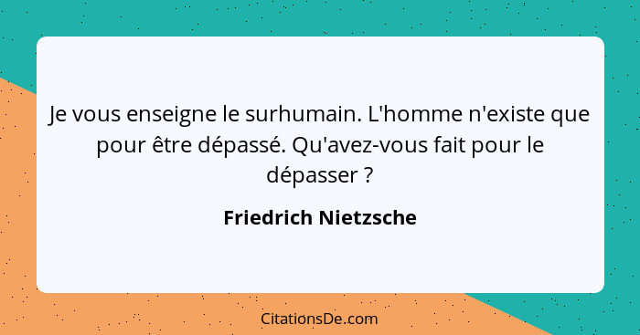 Je vous enseigne le surhumain. L'homme n'existe que pour être dépassé. Qu'avez-vous fait pour le dépasser ?... - Friedrich Nietzsche