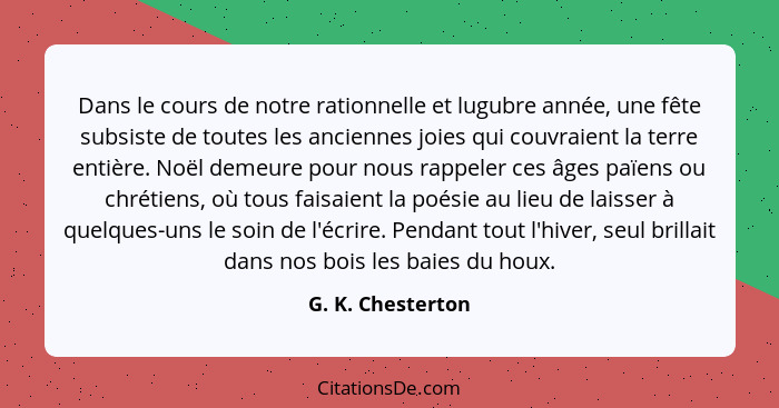 Dans le cours de notre rationnelle et lugubre année, une fête subsiste de toutes les anciennes joies qui couvraient la terre entièr... - G. K. Chesterton