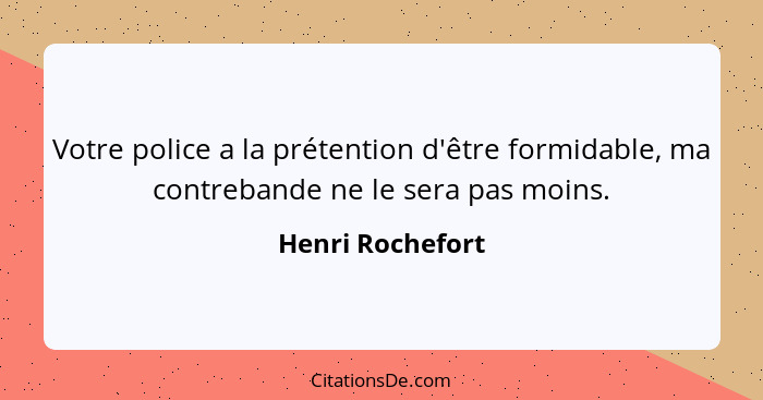 Votre police a la prétention d'être formidable, ma contrebande ne le sera pas moins.... - Henri Rochefort