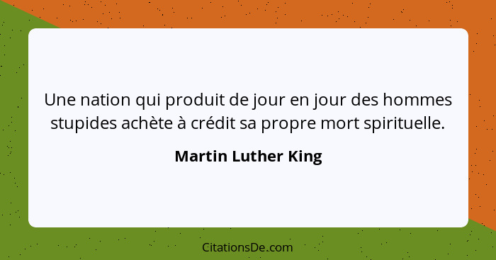 Une nation qui produit de jour en jour des hommes stupides achète à crédit sa propre mort spirituelle.... - Martin Luther King