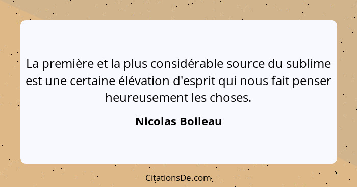 La première et la plus considérable source du sublime est une certaine élévation d'esprit qui nous fait penser heureusement les chos... - Nicolas Boileau