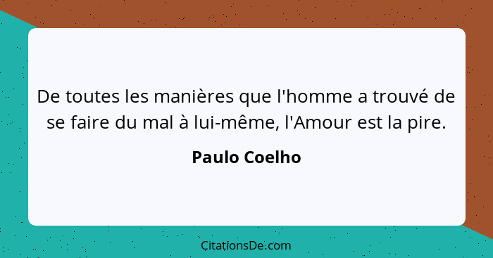 De toutes les manières que l'homme a trouvé de se faire du mal à lui-même, l'Amour est la pire.... - Paulo Coelho