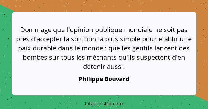 Dommage que l'opinion publique mondiale ne soit pas près d'accepter la solution la plus simple pour établir une paix durable dans l... - Philippe Bouvard