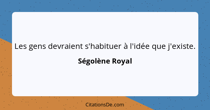 Les gens devraient s'habituer à l'idée que j'existe.... - Ségolène Royal