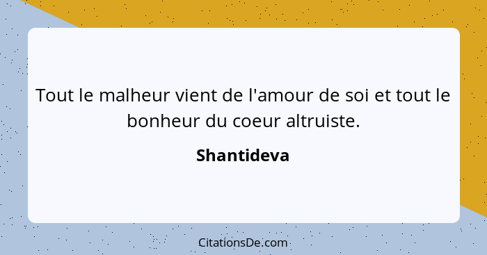 Tout le malheur vient de l'amour de soi et tout le bonheur du coeur altruiste.... - Shantideva